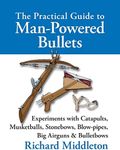 The Practical Guide to Man-powered Bullets: Experiments with Catapults, Musketballs, Stonebows, Blowpipes, Big Airguns and Bullet Bows