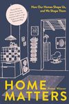 Home Matters: How Our Homes Shape Us, And We Shape Them