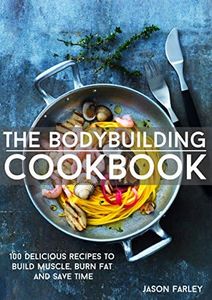 The Bodybuilding Cookbook: 100 Delicious Recipes To Build Muscle, Burn Fat And Save Time (The Build Muscle, Get Shredded, Muscle & Fat Loss Cookbook Series)