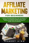 AFFILIATE MARKETING FOR BEGINNERS: A Step by Step Guide which will tell you Secrets to Become a Top Marketer Earning Money Online through Advertising and Selling products by Best Affiliate Program