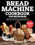 Bread Machine Cookbook for Beginners: Simple Step-by-Step Recipes and Useful Insider Tips to Master the Art of Homemade Bakery-Quality Bread