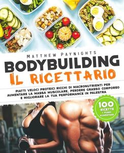 BODYBUILDING - IL RICETTARIO: Piatti Proteici Ricchi di Macronutrienti per Aumentare la Massa Muscolare, Perdere Grasso e Migliorare la tua Performance in Palestra. 100 Ricette + Piani Alimentari