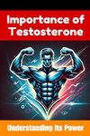The Importance of Testosterone: A Testosterone Book: Understanding Its Power and Benefits (Books for Men)
