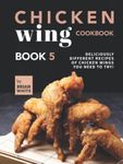 Chicken Wing Cookbook Book 5: Deliciously Different Recipes of Chicken Wings You Need to Try!