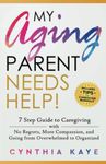 My Aging Parent Needs Help!: 7 Step Guide to Caregiving with No Regrets, More Compassion, and Going from Overwhelmed to Organized [Includes Tips for Caregiver Burnout]