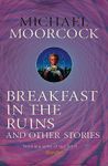 Breakfast in the Ruins and Other Stories: The Best Short Fiction Of Michael Moorcock Volume 3