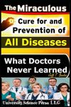 The Miraculous Cure For and Prevention of All Diseases What Doctors Never Learned