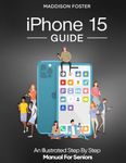 iPhone 15 Guide - An Illustrated Step by Step Manual for Seniors