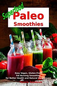 Superfood Paleo Smoothies: Easy Vegan, Gluten-Free, Fat Burning Smoothies for Better Health and Natural Weight Loss: Superfood Cookbook (Plant-Based Recipes For Everyday)