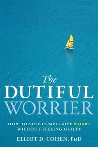 The Dutiful Worrier: How to Stop Compulsive Worry Without Feeling Guilty by Elliot Cohen PhD (2011-05-01)