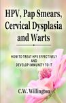 HPV, Pap Smears, Cervical Dysplasia and Warts: HOW TO TREAT HPV EFFECTIVELY AND DEVELOP IMMUNITY TO IT