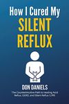 How I Cured My Silent Reflux: The Counterintuitive Path to Healing Acid Reflux, GERD, and Silent Reflux (LPR)