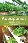 Aquaponics for Beginners: A Comprehensive Guide on Building your Aquaponic Garden to Grow Organic Plants