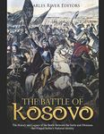 The Battle of Kosovo: The History and Legacy of the Battle Between the Serbs and Ottomans that Forged Serbia’s National Identity