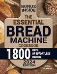 The Essential Bread Machine Cookbook : Elevate Your Home Baking with Irresistibly Fresh Loaves and Master the Craft of Easy & Nutritious Bread Making with Pro Tip for Effortless Quality.