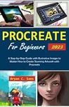 Procreate for Beginners 2023: A Step-by-Step Guide with Illustrative Images to Master How to Create Stunning Artwork with Procreate