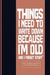 Things I Need To Write Down Because I'm Old And I Forget Stuff: Blank Lined Notebook With A Funny Cover, Gift For Elderly & Coworkers