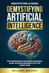 Demystifying Artificial Intelligence: The Essential Guide to learning the Innovation, Trends, and Ethical Implications of AI in the Modern World