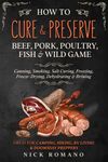 How to Cure & Preserve Beef, Pork, Poultry, Fish & Wild Game: Canning, Smoking, Salt Curing, Freezing, Freeze-Drying, Dehydrating & Brining Great for Camping, Hiking, RV Living & Doomsday Preppers