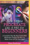 How To Use Procreate Like A Pro For Beginners: A Complete Step By Step Guide With Illustrative Images On How To Make Great Art On Your Ipad