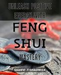 Unleash Positive Energy with Feng Shui Mastery: Maximize Your Happy Vibes with Expert Feng Shui Techniques for Mind and Home