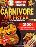 Super Easy CARNIVORE AIR FRYER Cookbook for Beginners: Your Guide with 2100 Days of Low-Fat, Low-Carb, High-Protein Recipes, Ready in 30 Minutes or Less, Plus a 60-Day Meal Plan to Boost Your Health