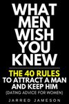 What Men Wish You Knew: The 40 Rules to Attract a Man and Keep Him (Dating Advice For Women)