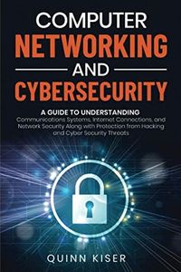 Computer Networking and Cybersecurity: A Guide to Understanding Communications Systems, Internet Connections, and Network Security Along with Protection from Hacking and Cyber Security Threats