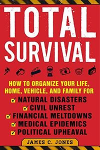 Total Survival: How to Organize Your Life, Home, Vehicle, and Family for Natural Disasters, Civil Unrest, Financial Meltdowns, Medical Epidemics, and Political Upheaval