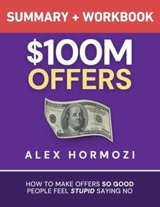 $100M Offers Summary and Workbook: How To Make Offers So Good People Feel Stupid Saying No (Acquisition.com $100M Series)