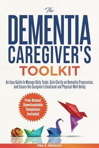 The Dementia Caregiver’s Toolkit: An Easy Guide to Manage Daily Tasks, Gain Clarity on Dementia Progression, and Ensure the Caregiver’s Emotional and Physical Well-Being