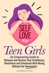 Self-Love for Teen Girls: An Empowering Guide to Release and Sustain Your Confidence, Resilience, and Emotional Well-Being Without the Overwhelm