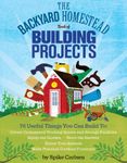 The Backyard Homestead Book of Building Projects: 76 Useful Things You Can Build to Create Customized Working Spaces and Storage Facilities, Equip the Garden, Store the Harvest, House Your Animals, and Make Practical Outdoor Furniture