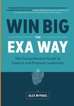 Win Big The EXA Way: The Comprehensive Guide to Capture and Proposal Leadership