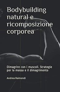 Bodybuilding natural e ricomposizione corporea: Dimagrire con i muscoli. Strategie per la massa e il dimagrimento