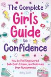 The Complete Girl's Guide to Confidence: How to Feel Empowered, Build Self-Esteem, and Celebrate Your Awesomeness