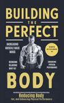 Building The Perfect Body: The Definitive Manual On Scientific Methods For Increasing Muscle Mass, Reducing Body Fat, And Enhancing Physical Performance