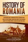 History of Romania: A Captivating Guide to Romanian History, Including Events Such as the First Roman–Dacian War, Raids of Vlad III Dracula against the Ottoman Empire, the Great War, and World War 2