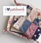 I Love Patchwork: 21 Irresistible Zakka Projects to Sew: 25 Irresistible Zakka Projects to Sew