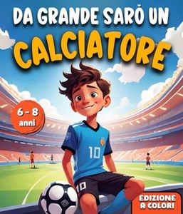 DA GRADE SARÒ UN CALCIATORE: Un’Avventura entusiasmante in grado di ispirare Coraggio, accrescere la Fiducia in Sé Stessi e far scoprire i Talenti Nascosti. Libro per bambini dai 6 agli 8 anni