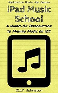 iPad Music School: A Hands-On Introduction to Making Music on iOS (Apptronica Music App Series Book 2)