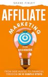 Affiliate Marketing for Beginners: From Side Hustle to Financial Freedom in 10 Simple Steps