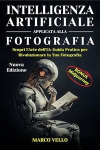 Intelligenza Artificiale Applicata alla Fotografia: Scopri l'Arte dell'IA: Guida Pratica per Rivoluzionare la Tua Fotografia