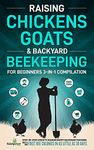 Raising Chickens, Goats & Backyard Beekeeping For Beginners: 3-in-1 Compilation Step-By-Step Guide to Raising Happy Backyard Chickens, Goats & Your First Bee Colonies in as Little as 30 Days