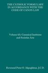 The Catholic Formulary in Accordance with the Code of Canon Law: Volume 6A: Canonical Institutes and Societies Acts