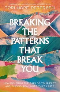 Breaking the Patterns That Break You: Healing from the Pain of Your Past and Finding Real Hope That Lasts