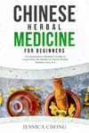 CHINESE HERBAL MEDICINE FOR BEGINNERS: A Comprehensive Beginner's Guide to Learn about the Realms of Chinese Herbal Medicine from A-Z