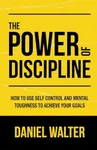 The Power of Discipline: How to Use Self Control and Mental Toughness to Achieve Your Goals