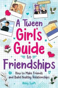 A Tween Girl's Guide to Friendships: How to Make Friends and Build Healthy Relationships. The Complete Friendship Handbook for Young Girls.