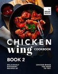 Chicken Wing Cookbook Book 2: Deliciously Different Recipes of Chicken Wings You Need to Try! (All The Chicken Wing Recipes You Need)